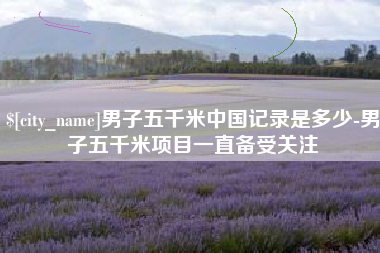 南阳男子五千米中国记录是多少-男子五千米项目一直备受关注
