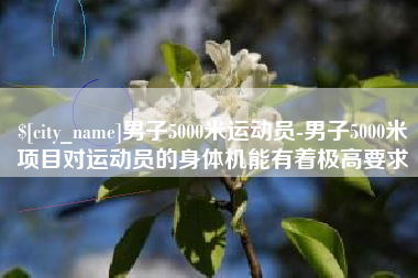 南阳男子5000米运动员-男子5000米项目对运动员的身体机能有着极高要求