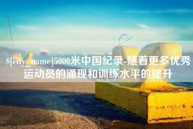 南阳5000米中国纪录-随着更多优秀运动员的涌现和训练水平的提升
