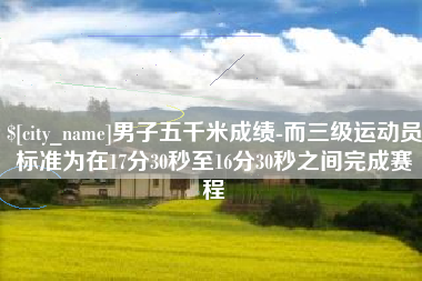 南阳男子五千米成绩-而三级运动员标准为在17分30秒至16分30秒之间完成赛程