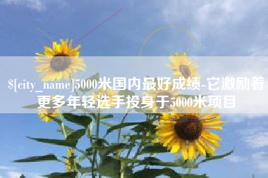 南阳5000米国内最好成绩-它激励着更多年轻选手投身于5000米项目