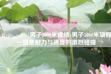 南阳男子5000米成绩-男子5000米项目一直是耐力与速度的激烈碰撞