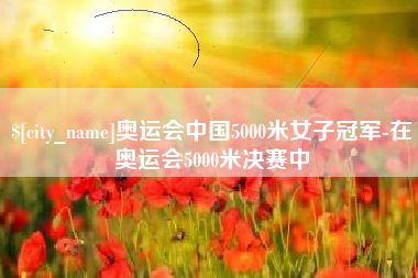 南阳奥运会中国5000米女子冠军-在奥运会5000米决赛中