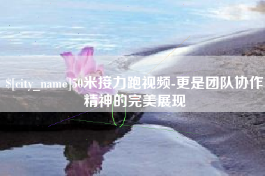 南阳50米接力跑视频-更是团队协作精神的完美展现