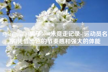 南阳男子5000米竞走记录-[运动员名字]凭借出色的节奏感和强大的体能
