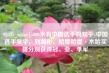 南阳5000米有中国选手吗知乎-中国选手吴宇、刘瀚彬、哈那哈提·木哈买提分别获得冠、亚、季军