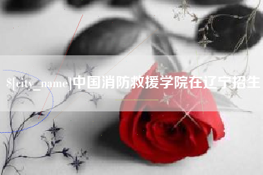 南阳中国消防救援学院在辽宁招生