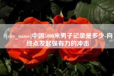 南阳中国5000米男子记录是多少-向终点发起强有力的冲击