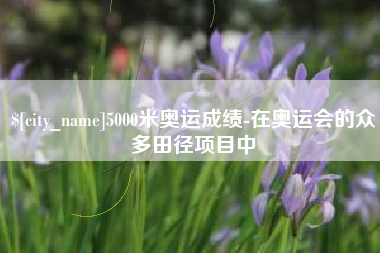 南阳5000米奥运成绩-在奥运会的众多田径项目中