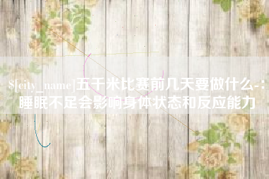 南阳五千米比赛前几天要做什么-：睡眠不足会影响身体状态和反应能力