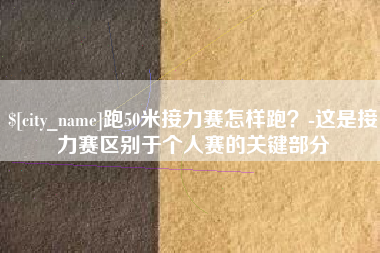 南阳跑50米接力赛怎样跑？-这是接力赛区别于个人赛的关键部分