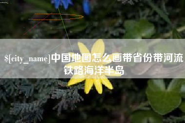 南阳中国地图怎么画带省份带河流铁路海洋半岛