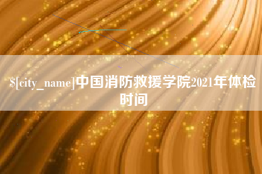 南阳中国消防救援学院2021年体检时间