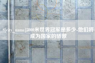 南阳5000米世界冠军是多少-他们将成为国家的骄傲