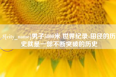 南阳男子5000米 世界纪录-田径的历史就是一部不断突破的历史