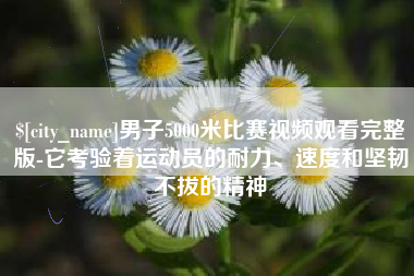 南阳男子5000米比赛视频观看完整版-它考验着运动员的耐力、速度和坚韧不拔的精神