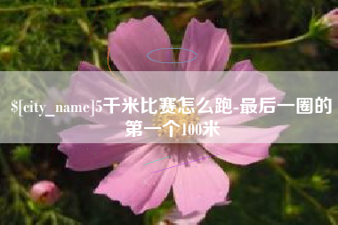 南阳5千米比赛怎么跑-最后一圈的第一个100米
