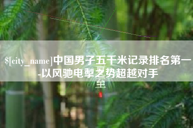 南阳中国男子五千米记录排名第一-以风驰电掣之势超越对手