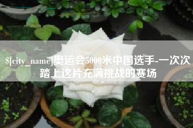 南阳奥运会5000米中国选手-一次次踏上这片充满挑战的赛场