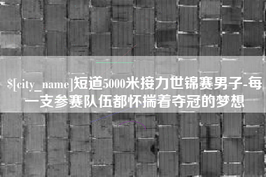 南阳短道5000米接力世锦赛男子-每一支参赛队伍都怀揣着夺冠的梦想