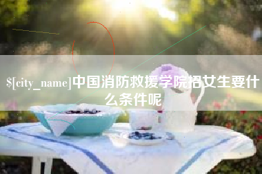 南阳中国消防救援学院招女生要什么条件呢