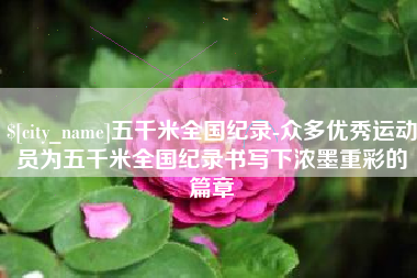 南阳五千米全国纪录-众多优秀运动员为五千米全国纪录书写下浓墨重彩的篇章