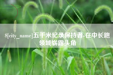 南阳五千米纪录保持者-在中长跑领域崭露头角