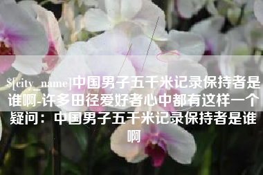南阳中国男子五千米记录保持者是谁啊-许多田径爱好者心中都有这样一个疑问：中国男子五千米记录保持者是谁啊