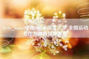 南阳中国5000米国家记录-全国运动会作为国内顶级赛事