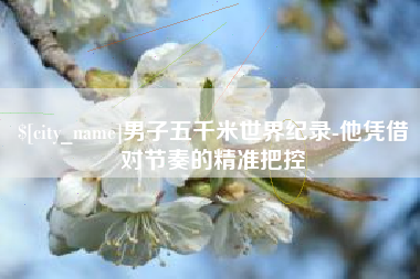 南阳男子五千米世界纪录-他凭借对节奏的精准把控