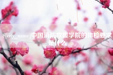 南阳中国消防救援学院的体检要求是什么