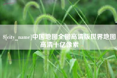 南阳中国地图全图高清版世界地图高清十亿像素