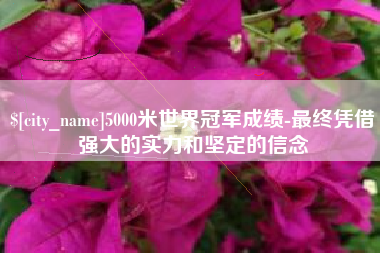 南阳5000米世界冠军成绩-最终凭借强大的实力和坚定的信念