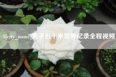南阳男子五千米世界纪录全程视频