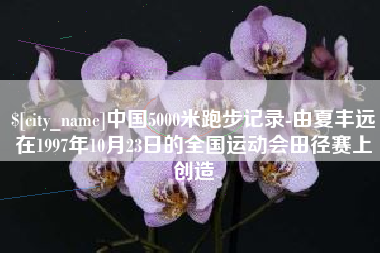南阳中国5000米跑步记录-由夏丰远在1997年10月23日的全国运动会田径赛上创造