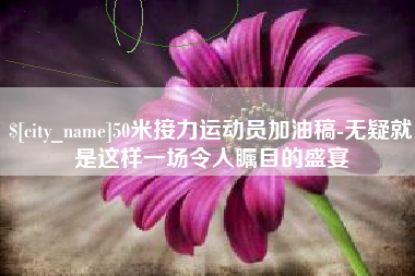 南阳50米接力运动员加油稿-无疑就是这样一场令人瞩目的盛宴