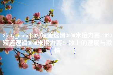 南阳2020短道速滑3000米接力赛-2020短道速滑3000米接力赛：冰上的速度与激情