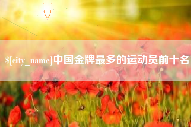 南阳中国金牌最多的运动员前十名