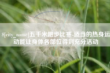 南阳五千米跑步比赛-适当的热身运动能让身体各部位得到充分活动