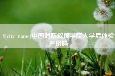 南阳中国消防救援学院入学后体检严格吗