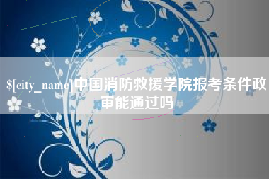 南阳中国消防救援学院报考条件政审能通过吗